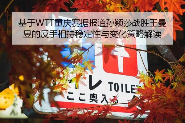 基于WTT重庆赛据报道孙颖莎战胜王曼昱的反手相持稳定性与变化策略解读