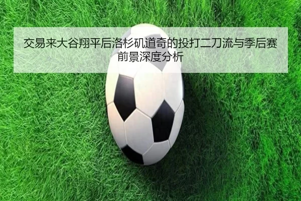 交易来大谷翔平后洛杉矶道奇的投打二刀流与季后赛前景深度分析